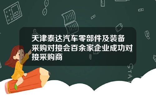 天津泰达汽车零部件及装备采购对接会百余家企业成功对接采购商