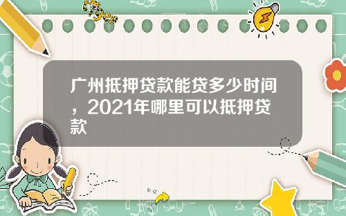 广州抵押贷款能贷多少时间，2021年哪里可以抵押贷款