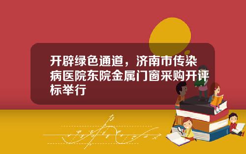 开辟绿色通道，济南市传染病医院东院金属门窗采购开评标举行