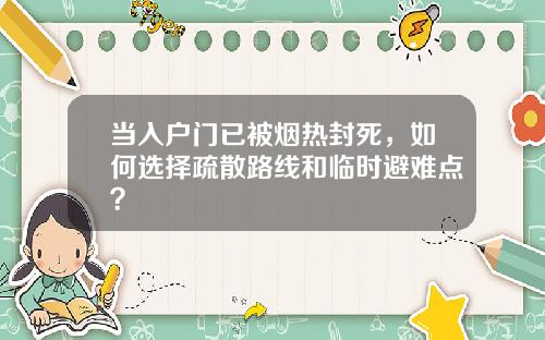 当入户门已被烟热封死，如何选择疏散路线和临时避难点？