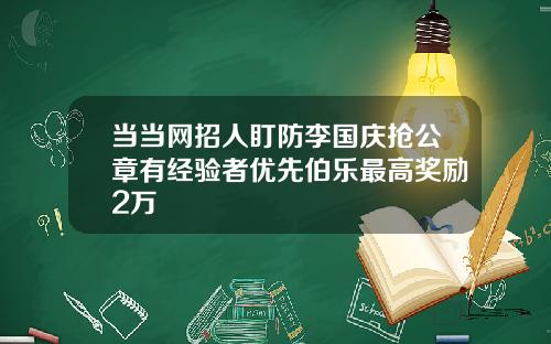 当当网招人盯防李国庆抢公章有经验者优先伯乐最高奖励2万