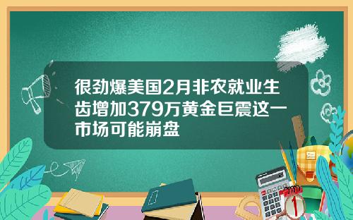 很劲爆美国2月非农就业生齿增加379万黄金巨震这一市场可能崩盘