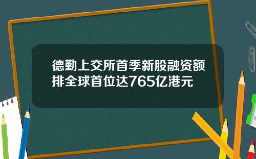 德勤上交所首季新股融资额排全球首位达765亿港元