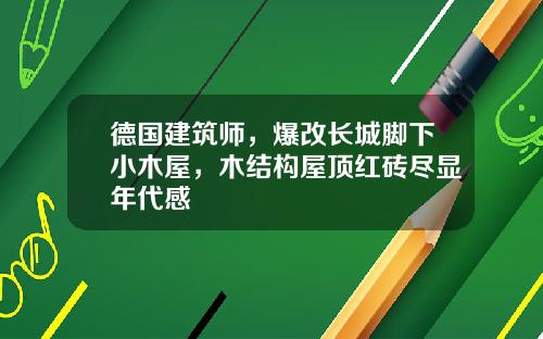 德国建筑师，爆改长城脚下小木屋，木结构屋顶红砖尽显年代感