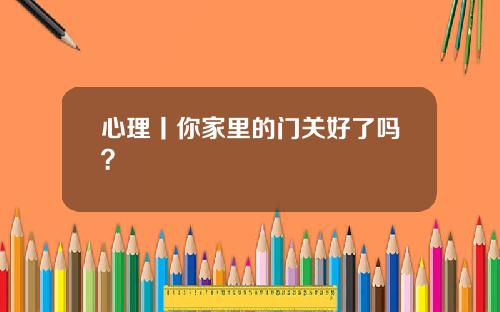 心理丨你家里的门关好了吗？