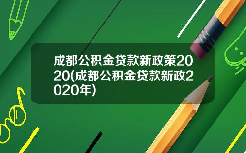 成都公积金贷款新政策2020(成都公积金贷款新政2020年)