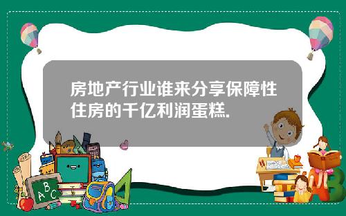 房地产行业谁来分享保障性住房的千亿利润蛋糕.