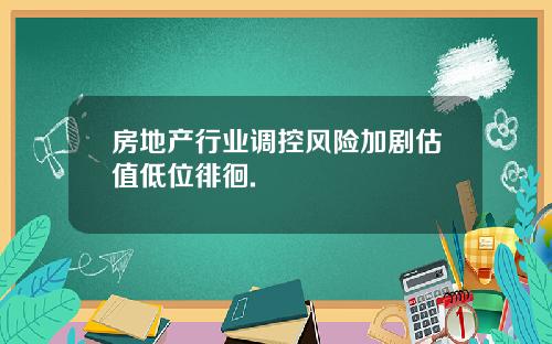 房地产行业调控风险加剧估值低位徘徊.