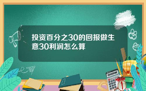 投资百分之30的回报做生意30利润怎么算