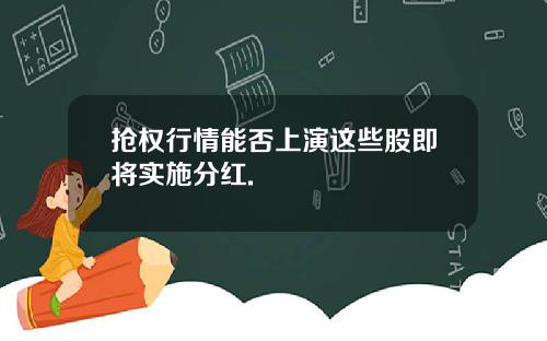 抢权行情能否上演这些股即将实施分红.