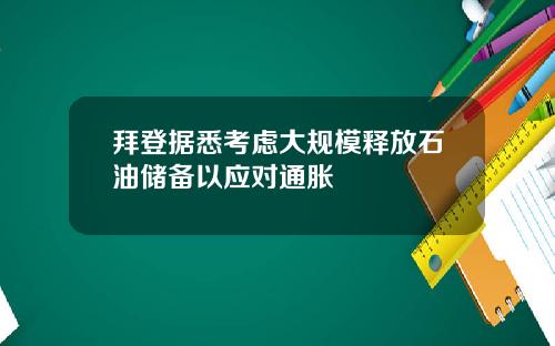 拜登据悉考虑大规模释放石油储备以应对通胀