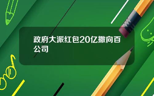 政府大派红包20亿撒向百公司