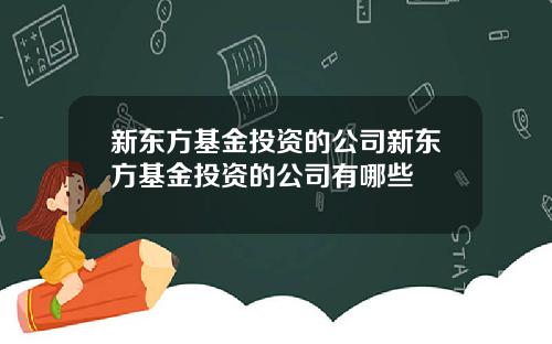 新东方基金投资的公司新东方基金投资的公司有哪些