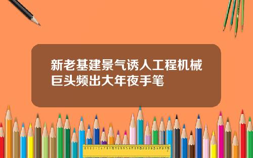 新老基建景气诱人工程机械巨头频出大年夜手笔