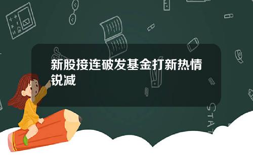 新股接连破发基金打新热情锐减