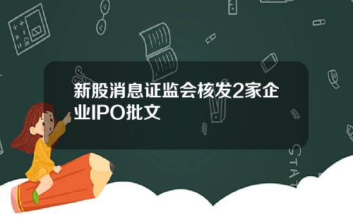 新股消息证监会核发2家企业IPO批文