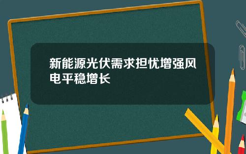 新能源光伏需求担忧增强风电平稳增长