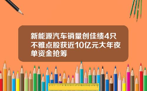 新能源汽车销量创佳绩4只不雅点股获近10亿元大年夜单资金抢筹