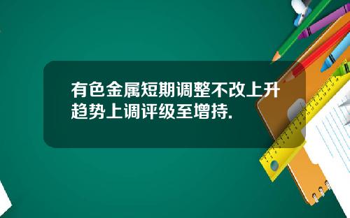 有色金属短期调整不改上升趋势上调评级至增持.