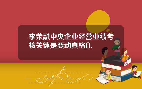 李荣融中央企业经营业绩考核关键是要动真格0.