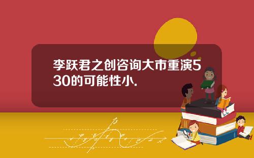 李跃君之创咨询大市重演530的可能性小.