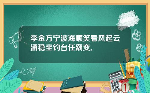 李金方宁波海顺笑看风起云涌稳坐钓台任潮变.