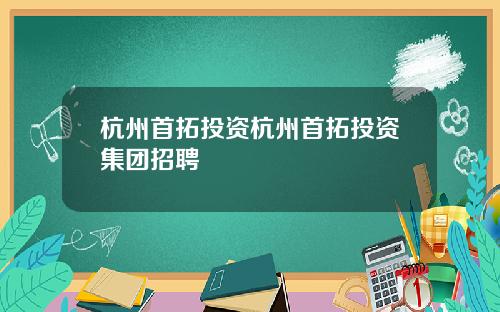 杭州首拓投资杭州首拓投资集团招聘