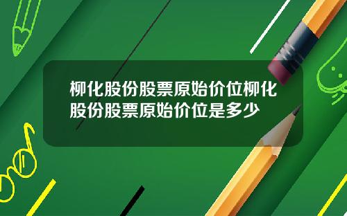 柳化股份股票原始价位柳化股份股票原始价位是多少