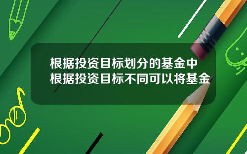 根据投资目标划分的基金中根据投资目标不同可以将基金