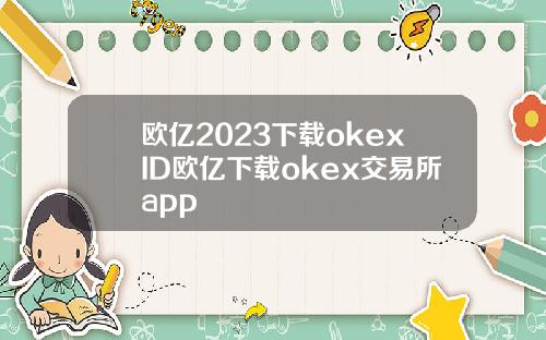 欧亿2023下载okexID欧亿下载okex交易所app