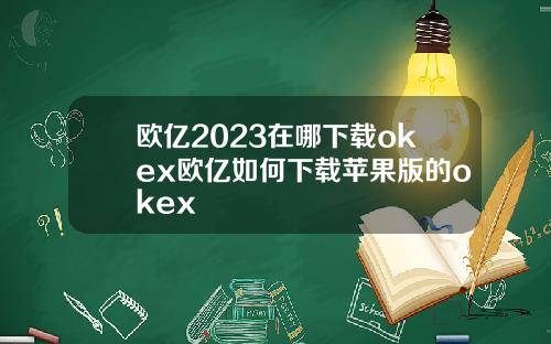 欧亿2023在哪下载okex欧亿如何下载苹果版的okex