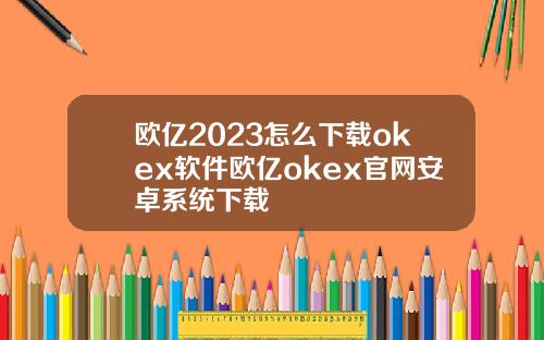 欧亿2023怎么下载okex软件欧亿okex官网安卓系统下载