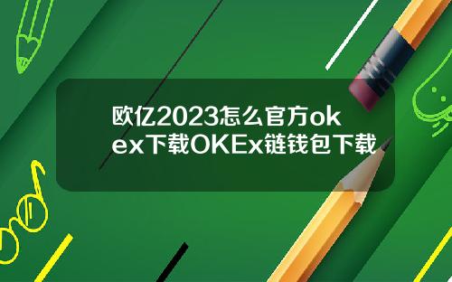 欧亿2023怎么官方okex下载OKEx链钱包下载