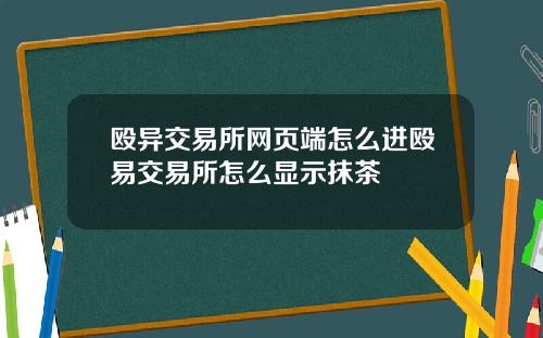 殴异交易所网页端怎么进殴易交易所怎么显示抹茶