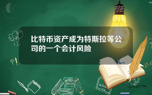 比特币资产成为特斯拉等公司的一个会计风险