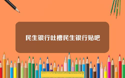 民生银行吐槽民生银行贴吧