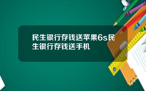 民生银行存钱送苹果6s民生银行存钱送手机