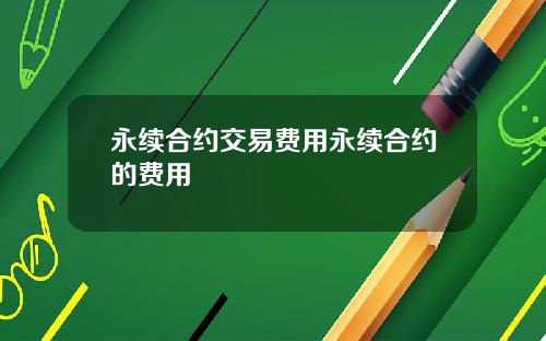 永续合约交易费用永续合约的费用