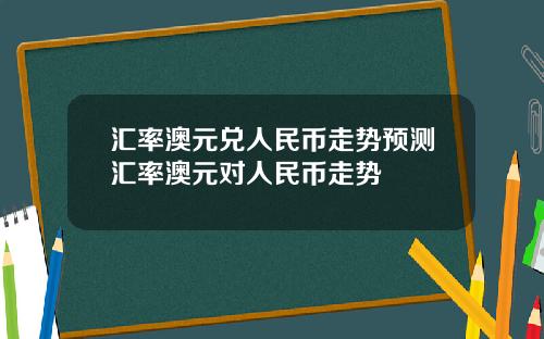 汇率澳元兑人民币走势预测汇率澳元对人民币走势