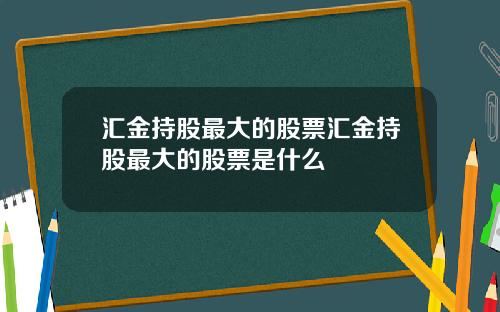 汇金持股最大的股票汇金持股最大的股票是什么