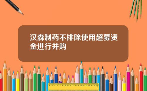 汉森制药不排除使用超募资金进行并购