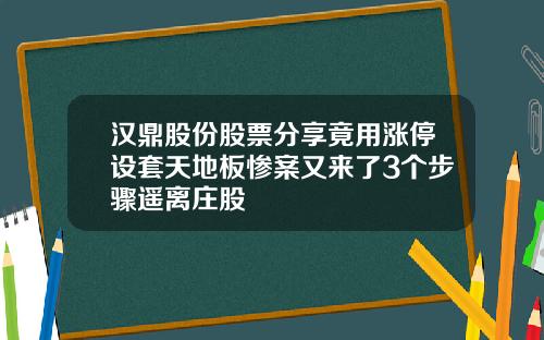 汉鼎股份股票分享竟用涨停设套天地板惨案又来了3个步骤遥离庄股