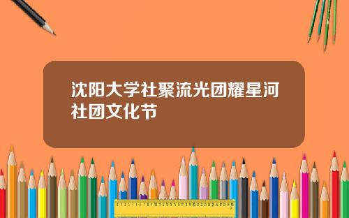 沈阳大学社聚流光团耀星河社团文化节