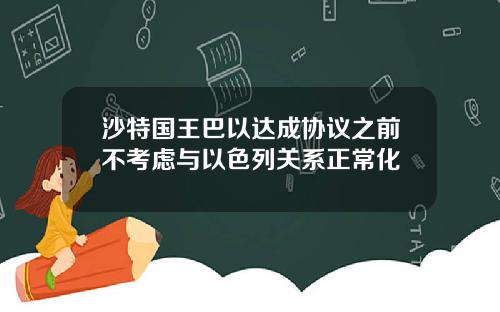 沙特国王巴以达成协议之前不考虑与以色列关系正常化