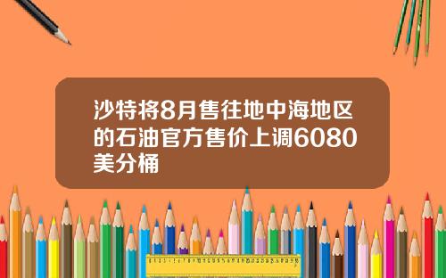 沙特将8月售往地中海地区的石油官方售价上调6080美分桶