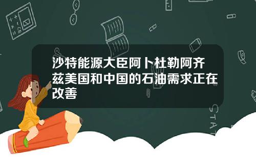 沙特能源大臣阿卜杜勒阿齐兹美国和中国的石油需求正在改善