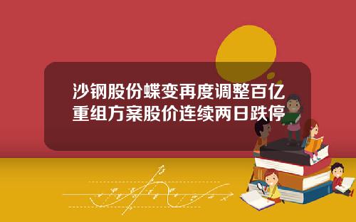 沙钢股份蝶变再度调整百亿重组方案股价连续两日跌停