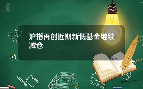 沪指再创近期新低基金继续减仓