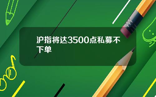 沪指将达3500点私募不下单