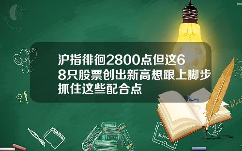 沪指徘徊2800点但这68只股票创出新高想跟上脚步抓住这些配合点